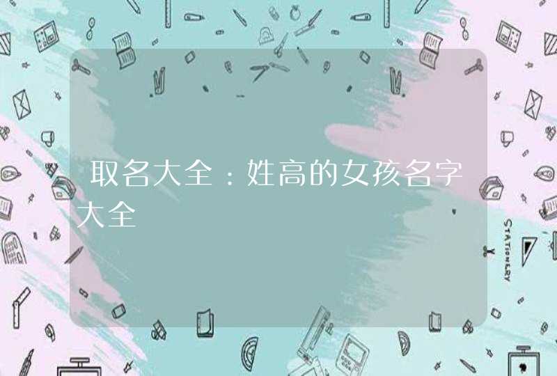 取名大全:姓高的女孩名字大全 取名大全:姓高的女孩名字大全