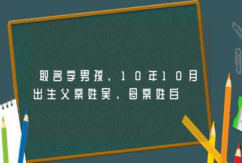 取名字男孩,10年10月出生父亲姓吴,母亲姓白 取名字男孩,10年10月出生父亲姓吴,母亲姓白