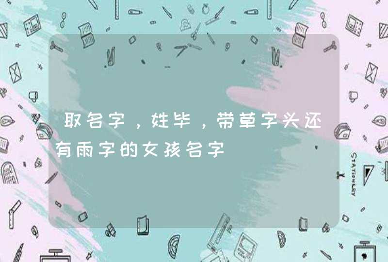 取名字,姓毕,带草字头还有雨字的女孩名字 取名字,姓毕,带草字头还有雨字的女孩名字