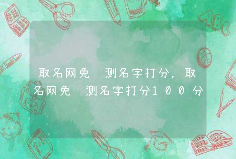 取名网免费测名字打分,取名网免费测名字打分100分答案 取名网免费测名字打分,取名网免费测名字打分100分答案