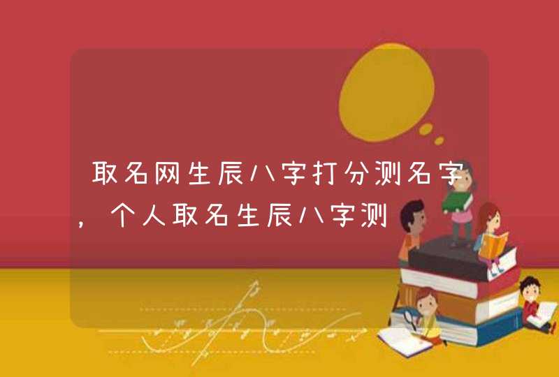 取名网生辰八字打分测名字,个人取名生辰八字测试 取名网生辰八字打分测名字,个人取名生辰八字测试