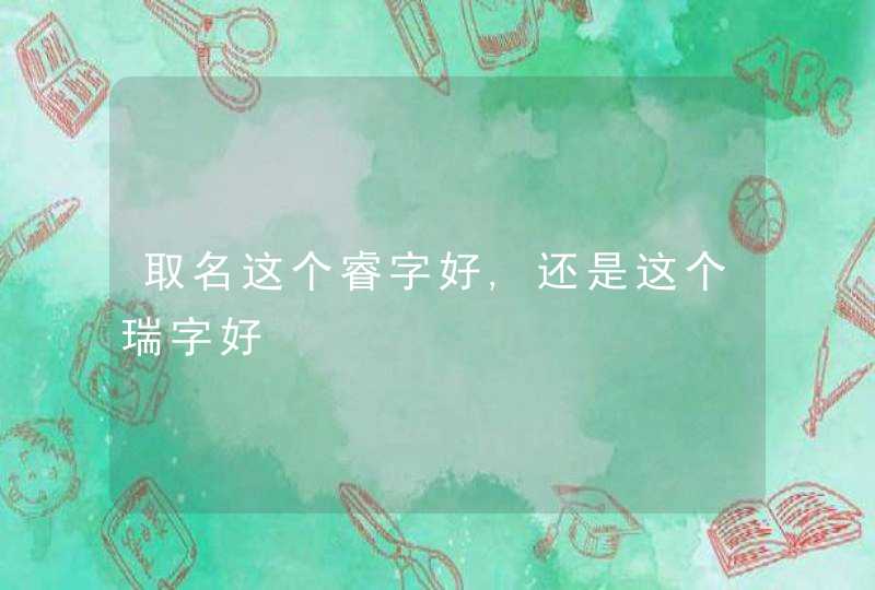 取名这个睿字好,还是这个瑞字好 取名这个睿字好,还是这个瑞字好