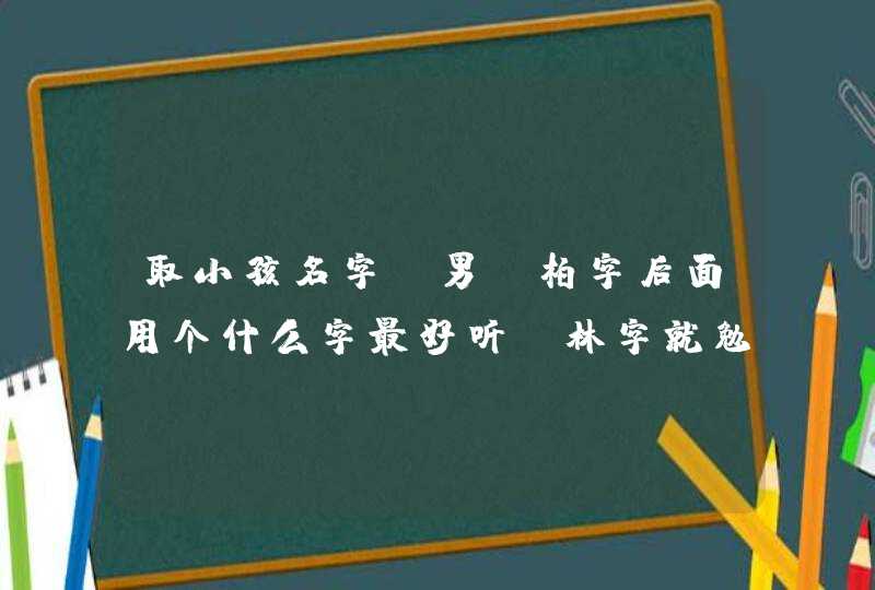 取小孩名字(男)柏字后面用个什么字最好听,林字就勉力吧 取小孩名字(男)柏字后面用个什么字最好听,林字就勉力吧