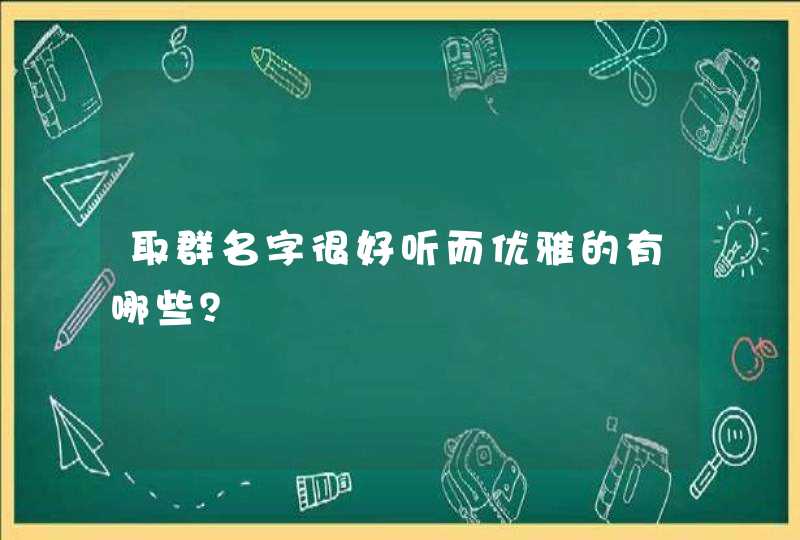 取群名字很好听而优雅的有哪些? 取群名字很好听而优雅的有哪些?