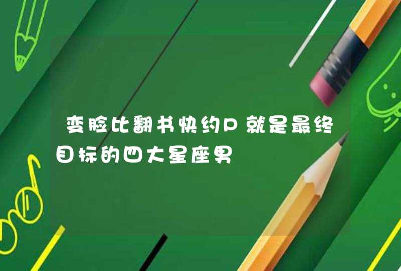 变脸比翻书快约P就是最终目标的四大星座男 变脸比翻书快约P就是最终目标的四大星座男