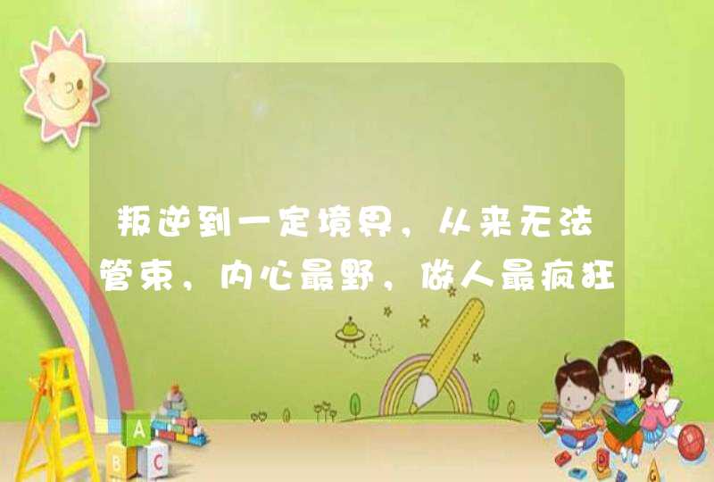 叛逆到一定境界,从来无法管束,内心最野,做人最疯狂的星座都是谁? 叛逆到一定境界,从来无法管束,内心最野,做人最疯狂的星座都是谁?