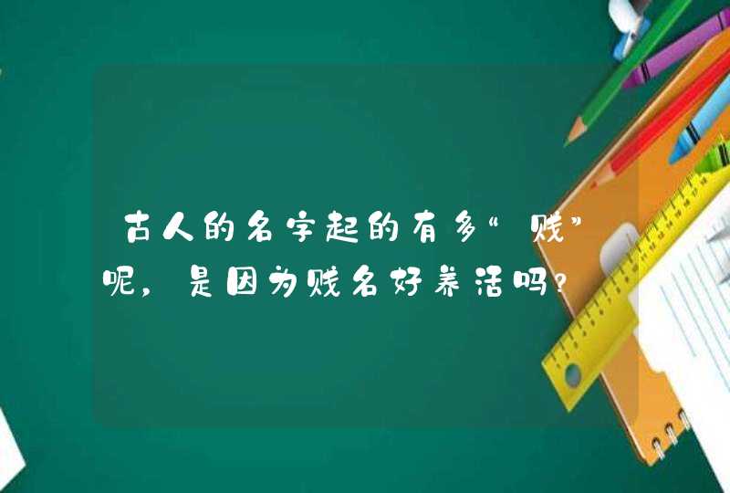 古人的名字起的有多“贱”呢,是因为贱名好养活吗? 古人的名字起的有多“贱”呢,是因为贱名好养活吗?