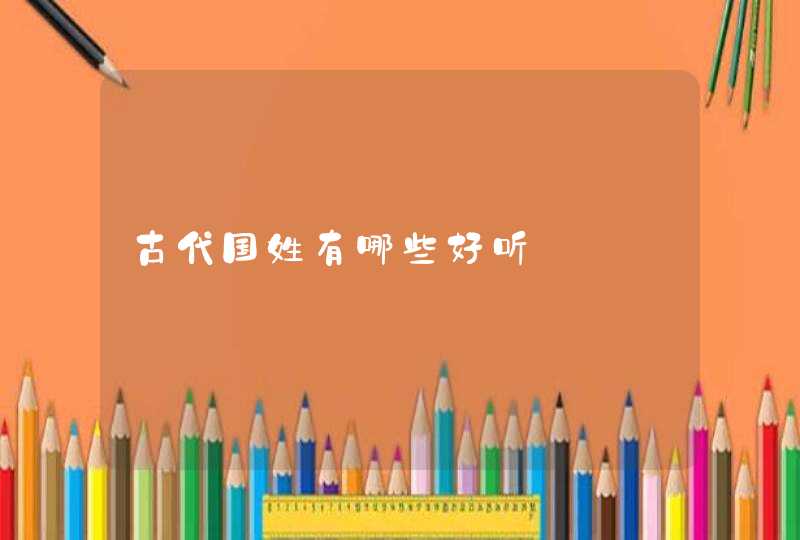 古代国姓有哪些好听 古代国姓有哪些好听