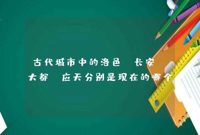 古代城市中的洛邑,长安,大都,应天分别是现在的哪个城市 古代城市中的洛邑,长安,大都,应天分别是现在的哪个城市