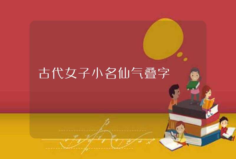 古代女子小名仙气叠字 古代女子小名仙气叠字