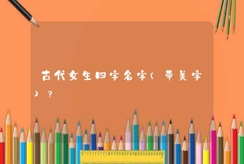 古代女生四字名字(带美字)? 古代女生四字名字(带美字)?
