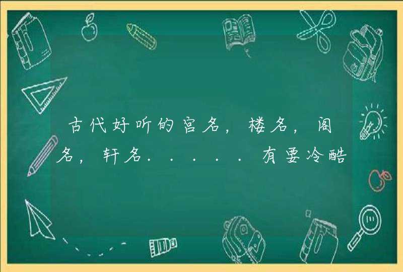 古代好听的宫名,楼名,阁名,轩名.....有要冷酷点,淡雅,飘逸!!!! 古代好听的宫名,楼名,阁名,轩名.....有要冷酷点,淡雅,飘逸!!!!