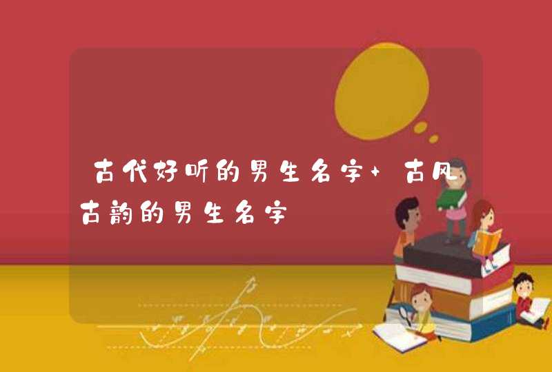 古代好听的男生名字 古风古韵的男生名字 古代好听的男生名字 古风古韵的男生名字
