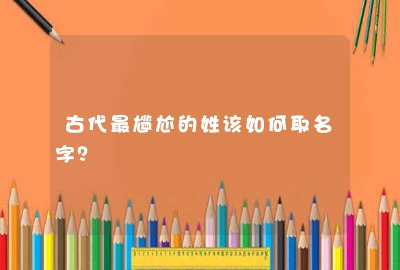 古代最尴尬的姓该如何取名字? 古代最尴尬的姓该如何取名字?