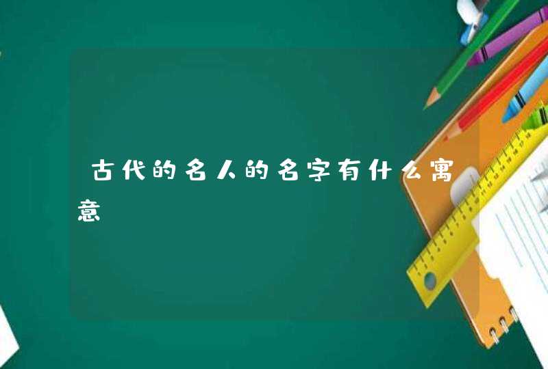 古代的名人的名字有什么寓意 古代的名人的名字有什么寓意