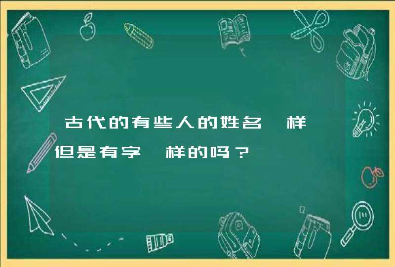 古代的有些人的姓名一样,但是有字一样的吗? 古代的有些人的姓名一样,但是有字一样的吗?