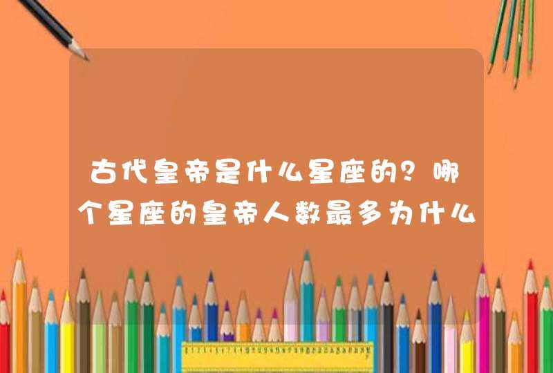 古代皇帝是什么星座的?哪个星座的皇帝人数最多为什么会这样? 古代皇帝是什么星座的?哪个星座的皇帝人数最多为什么会这样?