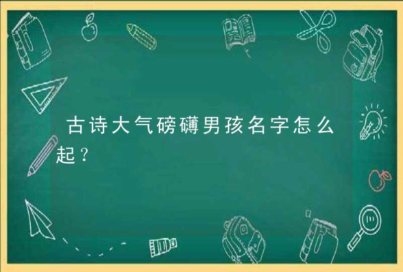 古诗大气磅礴男孩名字怎么起? 古诗大气磅礴男孩名字怎么起?