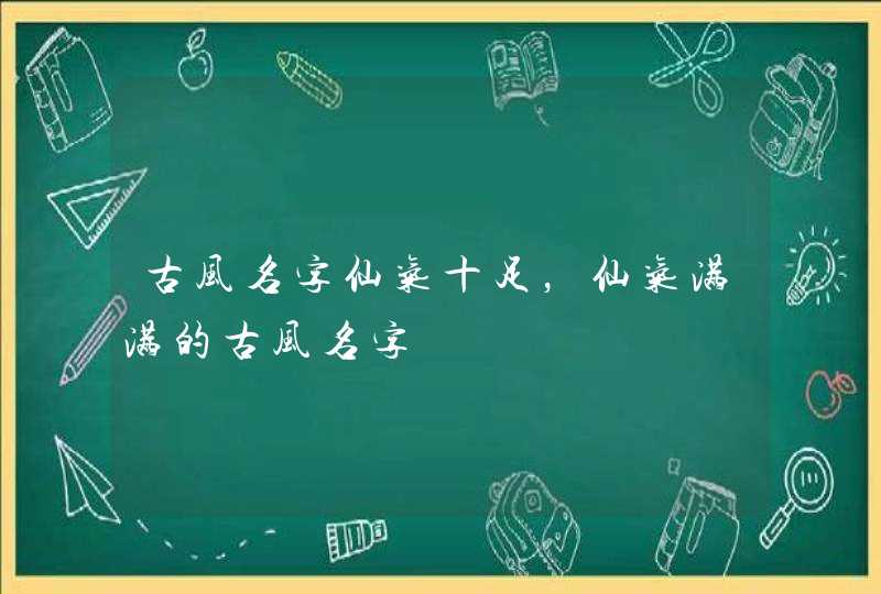 古风名字仙气十足,仙气满满的古风名字 古风名字仙气十足,仙气满满的古风名字