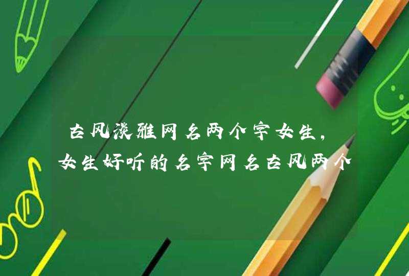 古风淡雅网名两个字女生,女生好听的名字网名古风两个字 古风淡雅网名两个字女生,女生好听的名字网名古风两个字