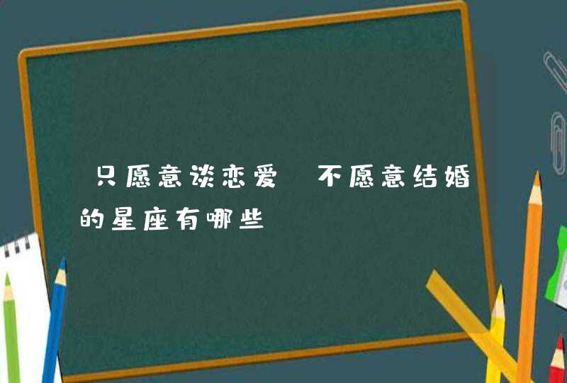 只愿意谈恋爱,不愿意结婚的星座有哪些? 只愿意谈恋爱,不愿意结婚的星座有哪些?