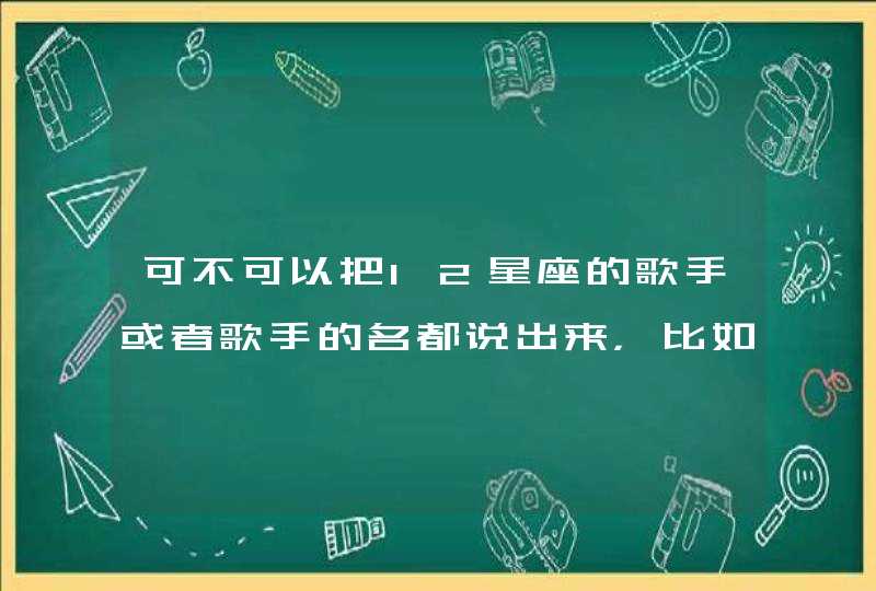 可不可以把12星座的歌手或者歌手的名都说出来,比如【魔蝎座】孟庭苇,周华健等等等等 可不可以把12星座的歌手或者歌手的名都说出来,比如【魔蝎座】孟庭苇,周华健等等等等