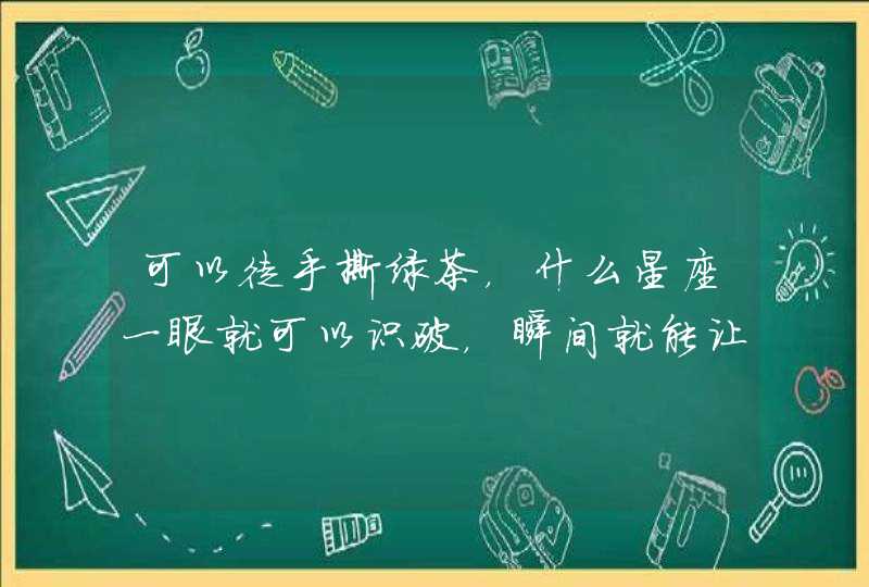 可以徒手撕绿茶,什么星座一眼就可以识破,瞬间就能让绿茶破功? 可以徒手撕绿茶,什么星座一眼就可以识破,瞬间就能让绿茶破功?