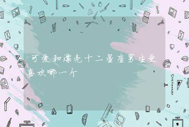 可爱和漂亮十二星座男生更喜欢哪一个 可爱和漂亮十二星座男生更喜欢哪一个