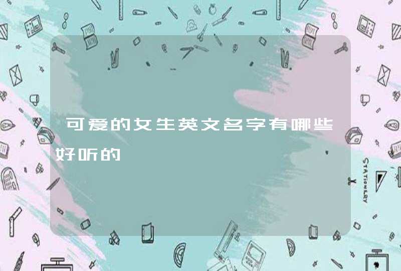 可爱的女生英文名字有哪些好听的 可爱的女生英文名字有哪些好听的