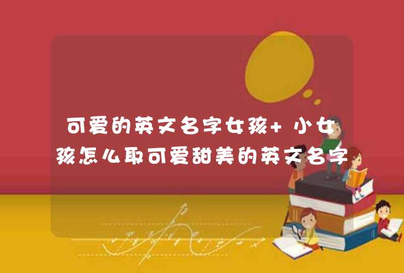可爱的英文名字女孩 小女孩怎么取可爱甜美的英文名字? 可爱的英文名字女孩 小女孩怎么取可爱甜美的英文名字?