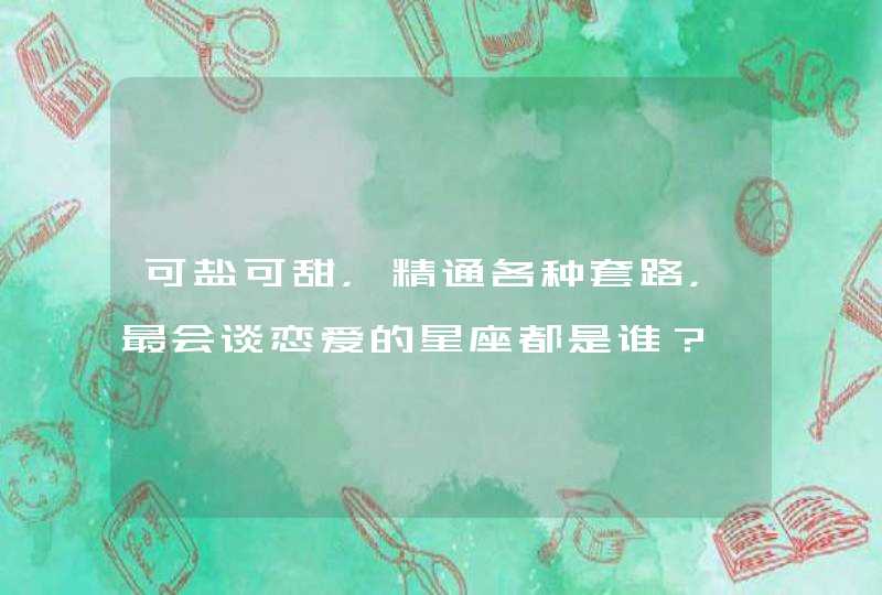 可盐可甜,精通各种套路,最会谈恋爱的星座都是谁? 可盐可甜,精通各种套路,最会谈恋爱的星座都是谁?
