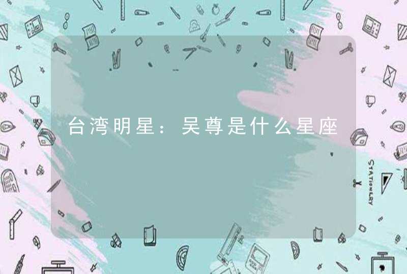 台湾明星:吴尊是什么星座 台湾明星:吴尊是什么星座