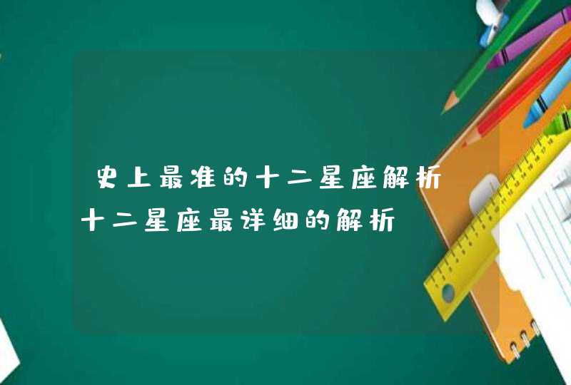 史上最准的十二星座解析,十二星座最详细的解析 史上最准的十二星座解析,十二星座最详细的解析
