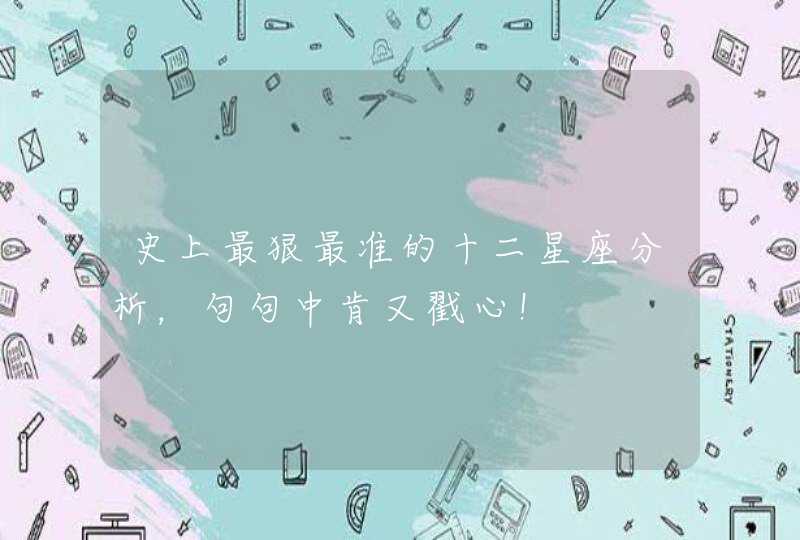 史上最狠最准的十二星座分析,句句中肯又戳心! 史上最狠最准的十二星座分析,句句中肯又戳心!