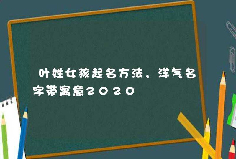叶姓女孩起名方法,洋气名字带寓意2020 叶姓女孩起名方法,洋气名字带寓意2020