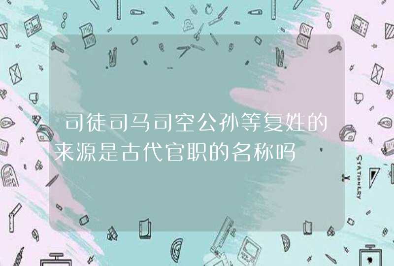 司徒司马司空公孙等复姓的来源是古代官职的名称吗 司徒司马司空公孙等复姓的来源是古代官职的名称吗