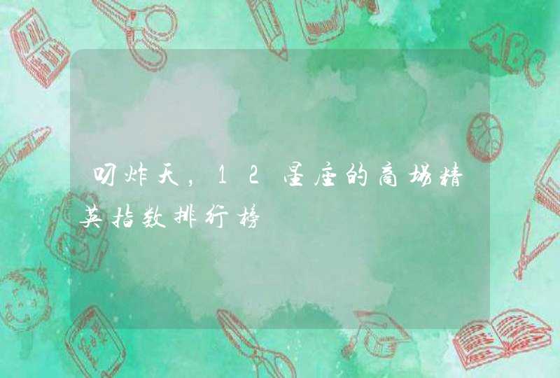叼炸天,12星座的商场精英指数排行榜 叼炸天,12星座的商场精英指数排行榜