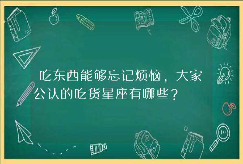 吃东西能够忘记烦恼,大家公认的吃货星座有哪些? 吃东西能够忘记烦恼,大家公认的吃货星座有哪些?