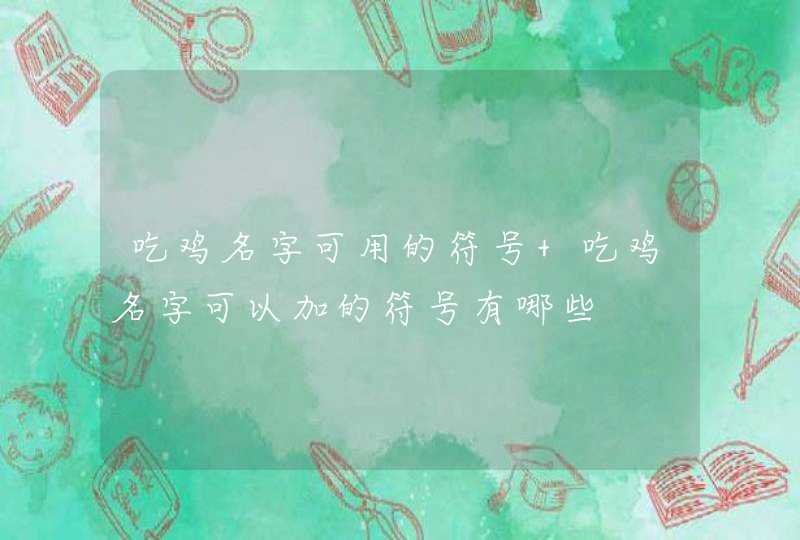 吃鸡名字可用的符号 吃鸡名字可以加的符号有哪些 吃鸡名字可用的符号 吃鸡名字可以加的符号有哪些