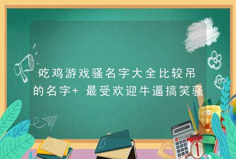 吃鸡游戏骚名字大全比较吊的名字 最受欢迎牛逼搞笑骚气的吃鸡游戏名字 吃鸡游戏骚名字大全比较吊的名字 最受欢迎牛逼搞笑骚气的吃鸡游戏名字