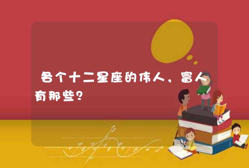各个十二星座的伟人,富人有那些? 各个十二星座的伟人,富人有那些?