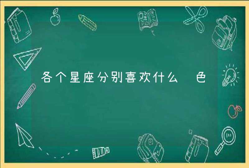 各个星座分别喜欢什么颜色 各个星座分别喜欢什么颜色