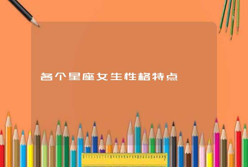 各个星座女生性格特点 各个星座女生性格特点