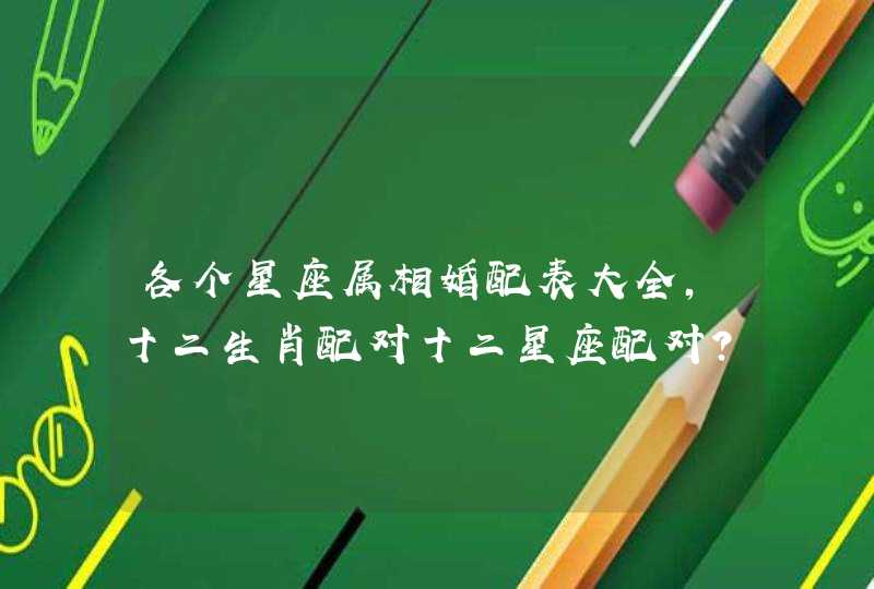 各个星座属相婚配表大全,十二生肖配对十二星座配对? 各个星座属相婚配表大全,十二生肖配对十二星座配对?