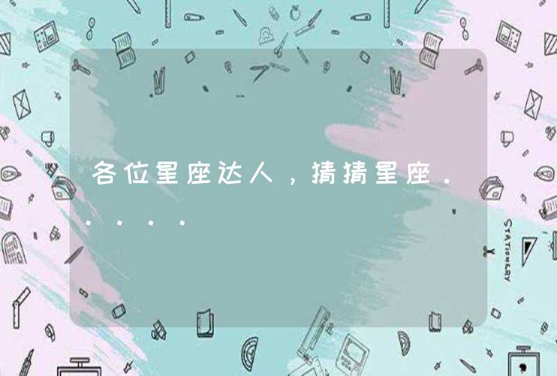 各位星座达人,猜猜星座。。。。。 各位星座达人,猜猜星座。。。。。