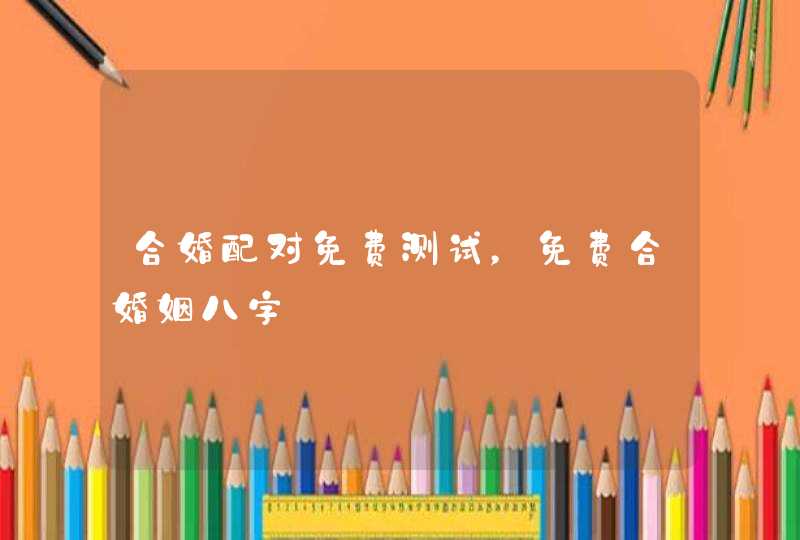 合婚配对免费测试,免费合婚姻八字 合婚配对免费测试,免费合婚姻八字
