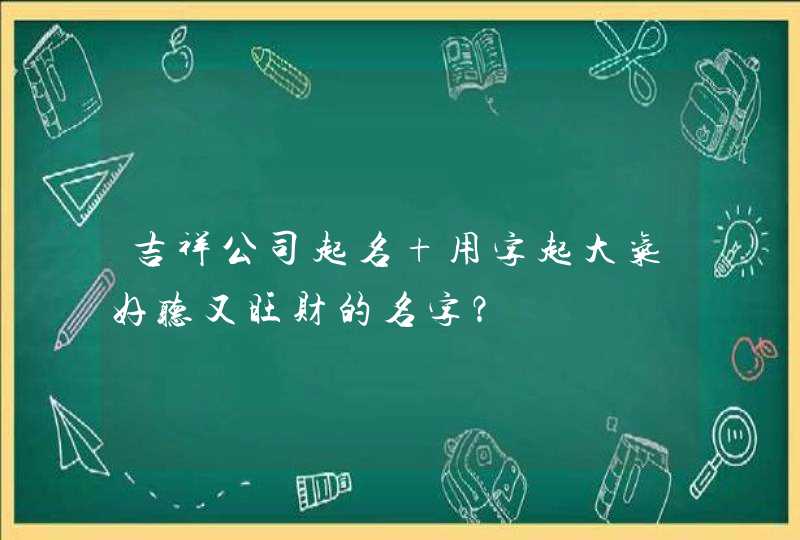 吉祥公司起名 用字起大气好听又旺财的名字? 吉祥公司起名 用字起大气好听又旺财的名字?