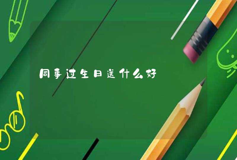 同事过生日送什么好 同事过生日送什么好