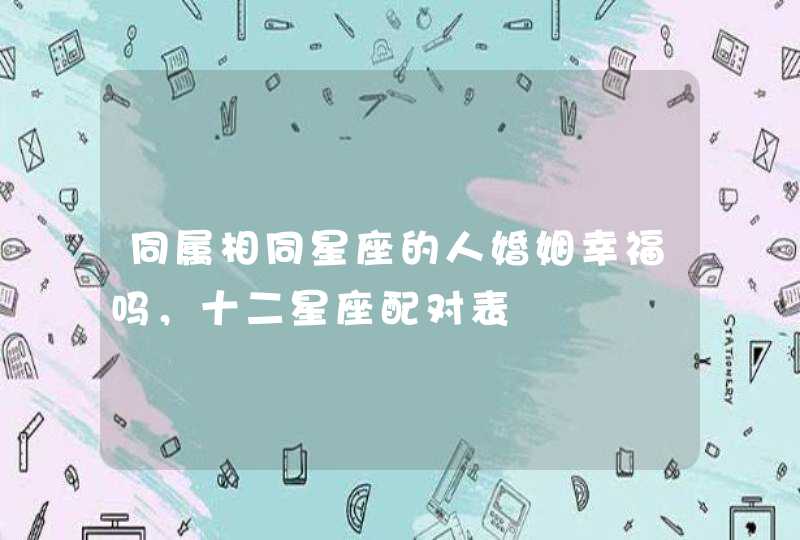 同属相同星座的人婚姻幸福吗,十二星座配对表 同属相同星座的人婚姻幸福吗,十二星座配对表