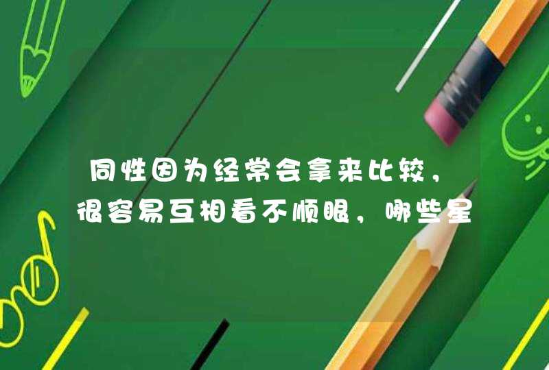 同性因为经常会拿来比较,很容易互相看不顺眼,哪些星座在同性中很受欢迎? 同性因为经常会拿来比较,很容易互相看不顺眼,哪些星座在同性中很受欢迎?
